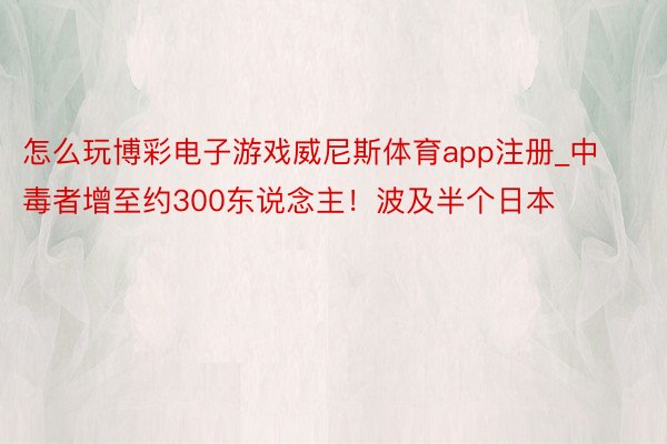 怎么玩博彩电子游戏威尼斯体育app注册_中毒者增至约300东说念主！波及半个日本