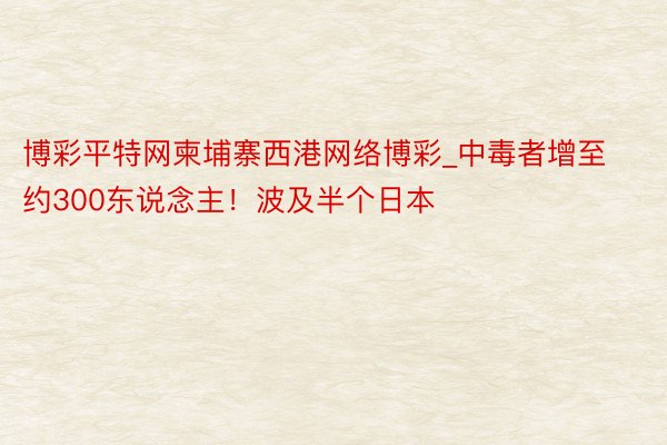 博彩平特网柬埔寨西港网络博彩_中毒者增至约300东说念主！波及半个日本