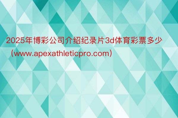 2025年博彩公司介绍纪录片3d体育彩票多少（www.apexathleticpro.com）