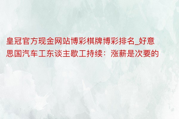 皇冠官方现金网站博彩棋牌博彩排名_好意思国汽车工东谈主歇工持续：涨薪是次要的