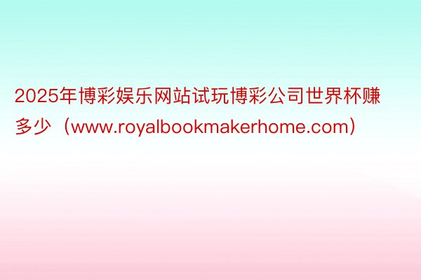 2025年博彩娱乐网站试玩博彩公司世界杯赚多少（www.royalbookmakerhome.com）