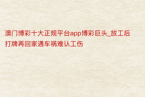 澳门博彩十大正规平台app博彩巨头_放工后打牌再回家遇车祸难认工伤