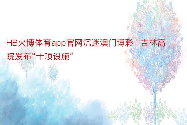 HB火博体育app官网沉迷澳门博彩 | 吉林高院发布“十项设施”