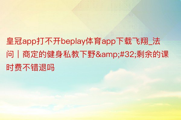 皇冠app打不开beplay体育app下载飞翔_法问｜商定的健身私教下野&#32;剩余的课时费不错退吗